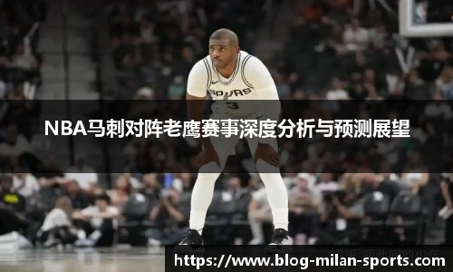NBA马刺对阵老鹰赛事深度分析与预测展望