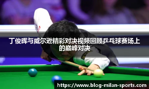 丁俊晖与威尔逊精彩对决视频回顾乒乓球赛场上的巅峰对决