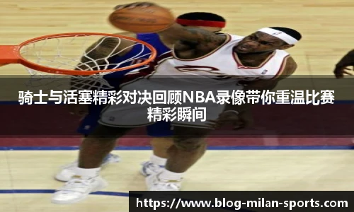 骑士与活塞精彩对决回顾NBA录像带你重温比赛精彩瞬间