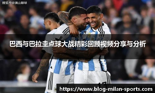 巴西与巴拉圭点球大战精彩回顾视频分享与分析