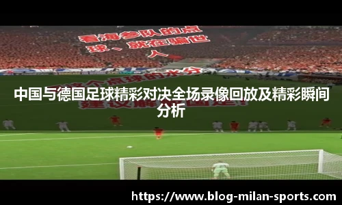 中国与德国足球精彩对决全场录像回放及精彩瞬间分析