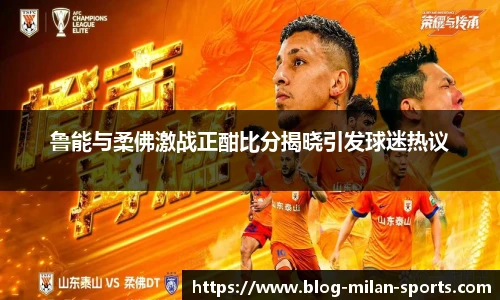 鲁能与柔佛激战正酣比分揭晓引发球迷热议