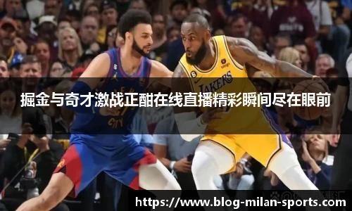 掘金与奇才激战正酣在线直播精彩瞬间尽在眼前