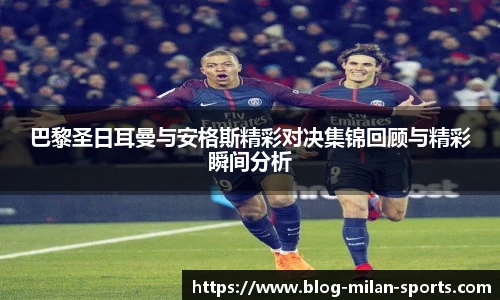 巴黎圣日耳曼与安格斯精彩对决集锦回顾与精彩瞬间分析