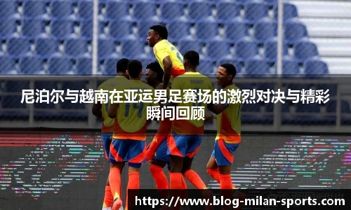 尼泊尔与越南在亚运男足赛场的激烈对决与精彩瞬间回顾