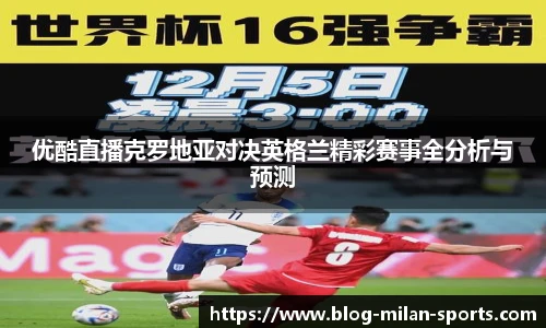 优酷直播克罗地亚对决英格兰精彩赛事全分析与预测