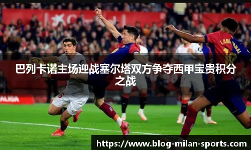 巴列卡诺主场迎战塞尔塔双方争夺西甲宝贵积分之战