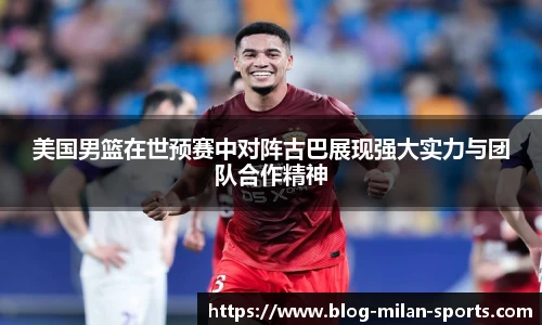 美国男篮在世预赛中对阵古巴展现强大实力与团队合作精神
