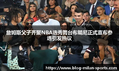 詹姆斯父子齐聚NBA选秀舞台布朗尼正式宣布参选引发热议