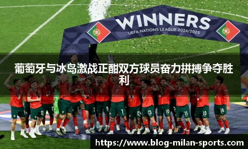 葡萄牙与冰岛激战正酣双方球员奋力拼搏争夺胜利