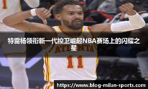 特雷杨领衔新一代控卫崛起NBA赛场上的闪耀之星