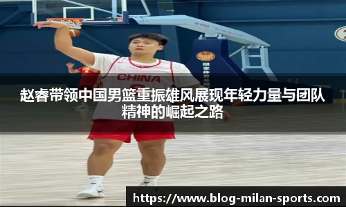 赵睿带领中国男篮重振雄风展现年轻力量与团队精神的崛起之路