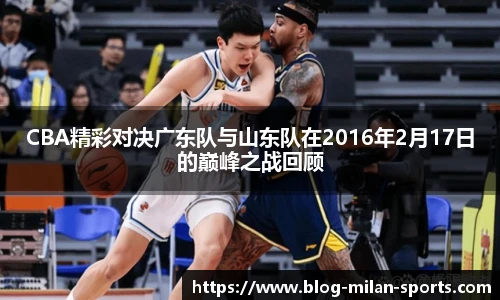 CBA精彩对决广东队与山东队在2016年2月17日的巅峰之战回顾