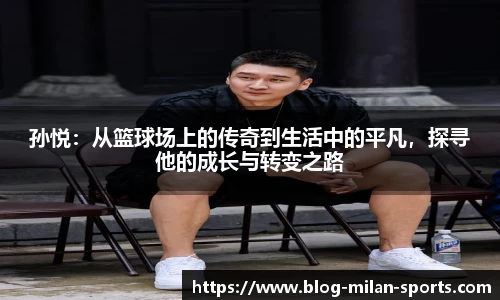 孙悦：从篮球场上的传奇到生活中的平凡，探寻他的成长与转变之路