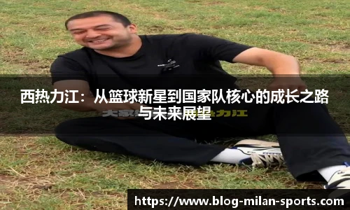 西热力江：从篮球新星到国家队核心的成长之路与未来展望