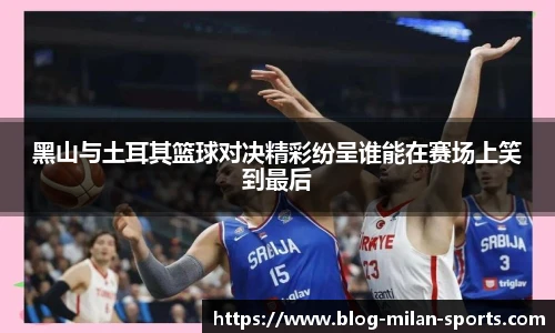 黑山与土耳其篮球对决精彩纷呈谁能在赛场上笑到最后